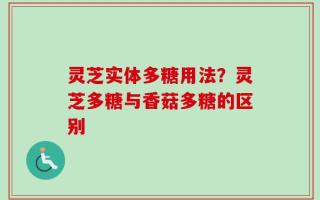 灵芝实体多糖用法？灵芝多糖与香菇多糖的区别