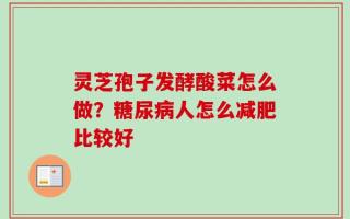 灵芝孢子发酵酸菜怎么做？糖尿病人怎么减肥比较好