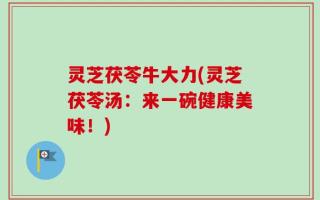 灵芝茯苓牛大力(灵芝茯苓汤：来一碗健康美味！)