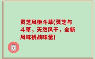 灵芝风柜斗草(灵芝与斗草，天然风干，全新风味挑战味蕾)