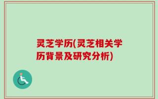 灵芝学历(灵芝相关学历背景及研究分析)