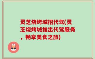 灵芝烧烤城招代驾(灵芝烧烤城推出代驾服务，畅享美食之旅)