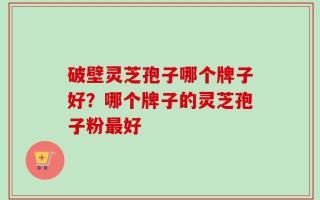 破壁灵芝孢子哪个牌子好？哪个牌子的灵芝孢子粉最好