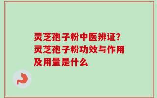 灵芝孢子粉中医辨证？灵芝孢子粉功效与作用及用量是什么