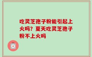 吃灵芝孢子粉能引起上火吗？夏天吃灵芝孢子粉不上火吗