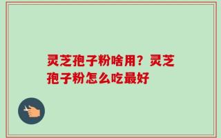灵芝孢子粉啥用？灵芝孢子粉怎么吃最好