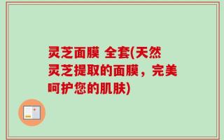 灵芝面膜 全套(天然灵芝提取的面膜，完美呵护您的肌肤)