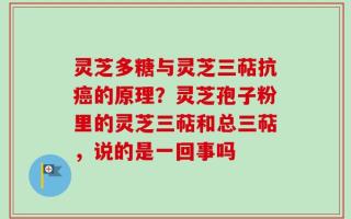 灵芝多糖与灵芝三萜抗癌的原理？灵芝孢子粉里的灵芝三萜和总三萜，说的是一回事吗