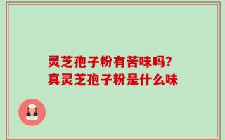 灵芝孢子粉有苦味吗？真灵芝孢子粉是什么味