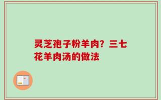 灵芝孢子粉羊肉？三七花羊肉汤的做法