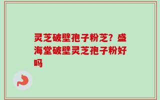 灵芝破壁孢子粉芝？盛海堂破壁灵芝孢子粉好吗