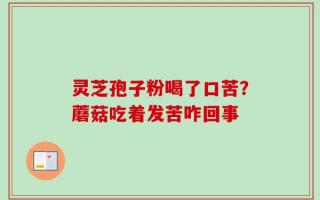灵芝孢子粉喝了口苦？蘑菇吃着发苦咋回事