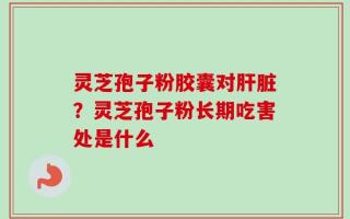 灵芝孢子粉胶囊对肝脏？灵芝孢子粉长期吃害处是什么