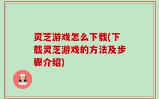 灵芝游戏怎么下载(下载灵芝游戏的方法及步骤介绍)