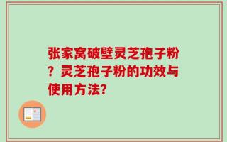 张家窝破壁灵芝孢子粉？灵芝孢子粉的功效与使用方法？