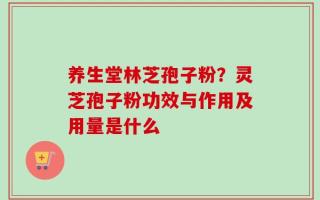 养生堂林芝孢子粉？灵芝孢子粉功效与作用及用量是什么