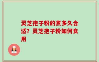 灵芝孢子粉的煮多久合适？灵芝孢子粉如何食用