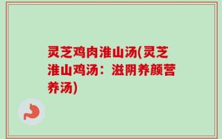 灵芝鸡肉淮山汤(灵芝淮山鸡汤：滋阴养颜营养汤)