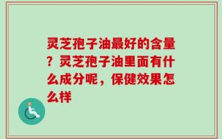 灵芝孢子油最好的含量？灵芝孢子油里面有什么成分呢，保健效果怎么样