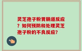 灵芝孢子粉胃肠道反应？如何预防和处理灵芝孢子粉的不良反应？