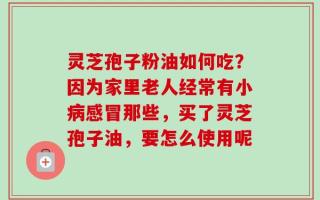灵芝孢子粉油如何吃？因为家里老人经常有小病感冒那些，买了灵芝孢子油，要怎么使用呢