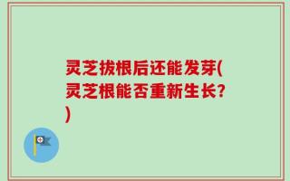 灵芝拔根后还能发芽(灵芝根能否重新生长？)