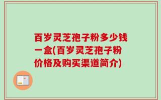 百岁灵芝孢子粉多少钱一盒(百岁灵芝孢子粉价格及购买渠道简介)
