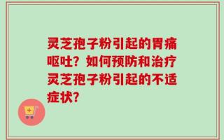 灵芝孢子粉引起的胃痛呕吐？如何预防和治疗灵芝孢子粉引起的不适症状？