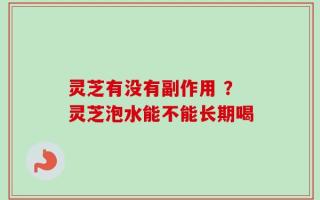 灵芝有没有副作用 ？灵芝泡水能不能长期喝