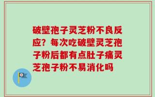 破壁孢子灵芝粉不良反应？每次吃破壁灵芝孢子粉后都有点肚子痛灵芝孢子粉不易消化吗