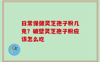 日常保健灵芝孢子粉几克？破壁灵芝孢子粉应该怎么吃