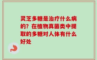 灵芝多糖是治疗什么病的？在植物真菌类中提取的多糖对人体有什么好处