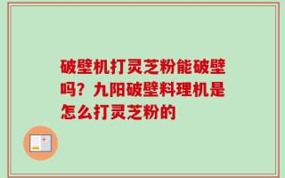 破壁机打灵芝粉能破壁吗？九阳破壁料理机是怎么打灵芝粉的