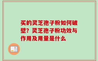 买的灵芝孢子粉如何破壁？灵芝孢子粉功效与作用及用量是什么