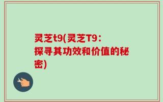 灵芝t9(灵芝T9：探寻其功效和价值的秘密)