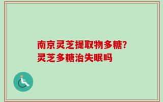 南京灵芝提取物多糖？灵芝多糖治失眠吗