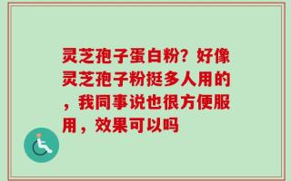 灵芝孢子蛋白粉？好像灵芝孢子粉挺多人用的，我同事说也很方便服用，效果可以吗