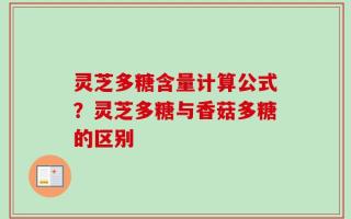 灵芝多糖含量计算公式？灵芝多糖与香菇多糖的区别