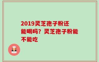 2019灵芝孢子粉还能喝吗？灵芝孢子粉能不能吃