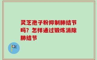 灵芝孢子粉抑制肺结节吗？怎样通过锻炼消除肺结节