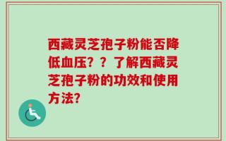 西藏灵芝孢子粉能否降低血压？？了解西藏灵芝孢子粉的功效和使用方法？