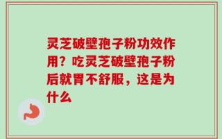 灵芝破壁孢子粉功效作用？吃灵芝破壁孢子粉后就胃不舒服，这是为什么