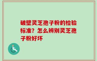破壁灵芝孢子粉的检验标准？怎么辨别灵芝孢子粉好坏