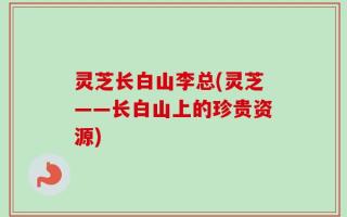 灵芝长白山李总(灵芝——长白山上的珍贵资源)