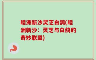 睦洲新沙灵芝白鸽(睦洲新沙：灵芝与白鸽的奇妙联盟)
