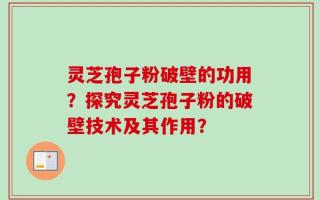 灵芝孢子粉破壁的功用？探究灵芝孢子粉的破壁技术及其作用？