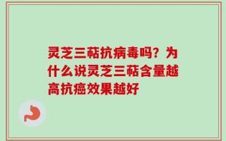 灵芝三萜抗病毒吗？为什么说灵芝三萜含量越高抗癌效果越好