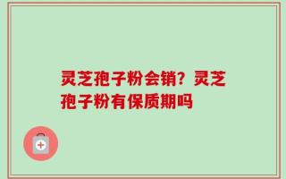 灵芝孢子粉会销？灵芝孢子粉有保质期吗