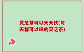 灵芝茶可以天天饮(每天都可以喝的灵芝茶)