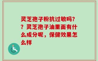 灵芝孢子粉抗过敏吗？？灵芝孢子油里面有什么成分呢，保健效果怎么样